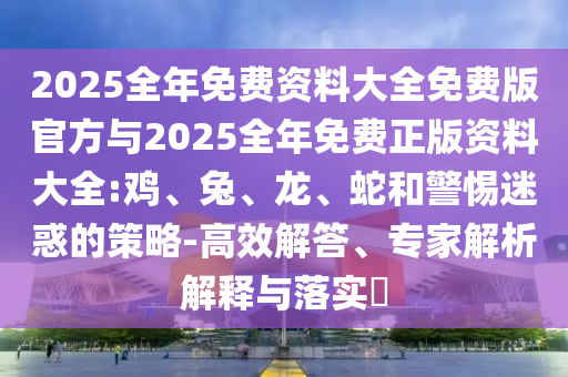 2025全年免費(fèi)資料大全免費(fèi)版官方與2025全年免費(fèi)正版資料大全:雞、兔、龍、蛇和警惕迷惑的策略-高效解答、專家解析解釋與落實(shí)?