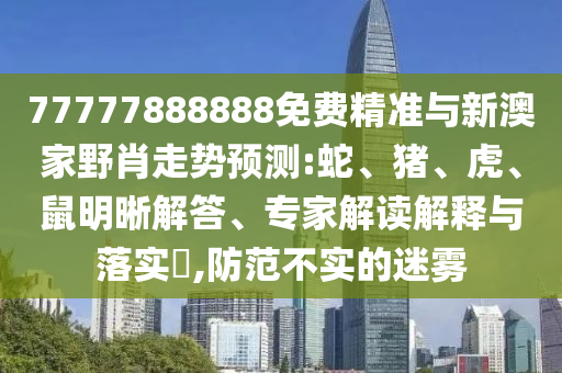 77777888888免費(fèi)精準(zhǔn)與新澳家野肖走勢預(yù)測:蛇、豬、虎、鼠明晰解答、專家解讀解釋與落實(shí)?,防范不實(shí)的迷霧