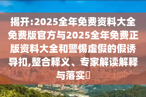 揭開:2025全年免費(fèi)資料大全免費(fèi)版官方與2025全年免費(fèi)正版資料大全和警惕虛假的假誘導(dǎo)扣,整合釋義、專家解讀解釋與落實(shí)?