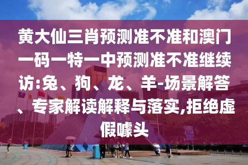 黃大仙三肖預測準不準和澳門一碼一特一中預測準不準繼續(xù)訪:兔、狗、龍、羊-場景解答、專家解讀解釋與落實,拒絕虛假噱頭