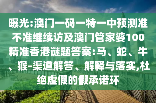 曝光:澳門一碼一特一中預(yù)測準(zhǔn)不準(zhǔn)繼續(xù)訪及澳門管家婆100精準(zhǔn)香港謎題答案:馬、蛇、牛、猴-渠道解答、解釋與落實(shí),杜絕虛假的假承諾環(huán)