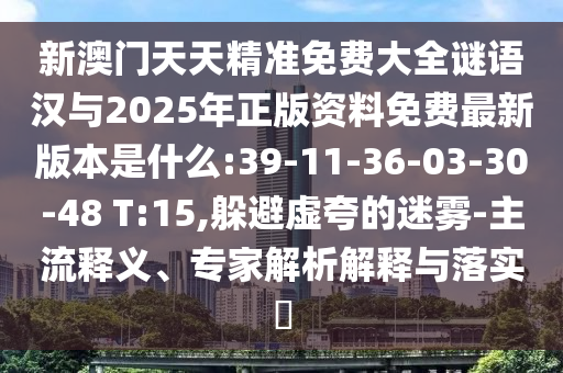 新澳門天天精準(zhǔn)免費(fèi)大全謎語漢與2025年正版資料免費(fèi)最新版本是什么:39-11-36-03-30-48 T:15,躲避虛夸的迷霧-主流釋義、專家解析解釋與落實(shí)?