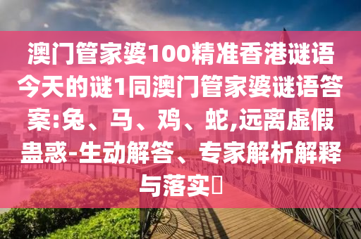 澳門管家婆100精準(zhǔn)香港謎語今天的謎1同澳門管家婆謎語答案:兔、馬、雞、蛇,遠(yuǎn)離虛假蠱惑-生動(dòng)解答、專家解析解釋與落實(shí)?