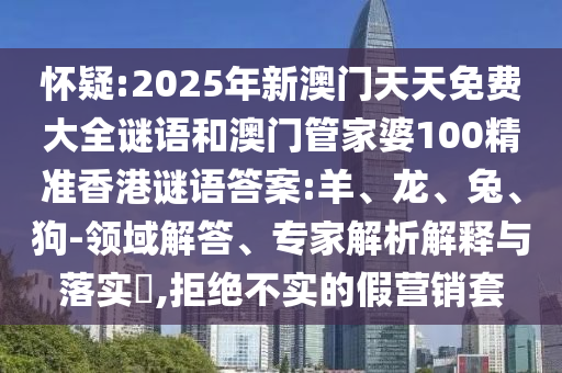 懷疑:2025年新澳門天天免費(fèi)大全謎語和澳門管家婆100精準(zhǔn)香港謎語答案:羊、龍、兔、狗-領(lǐng)域解答、專家解析解釋與落實(shí)?,拒絕不實(shí)的假營銷套