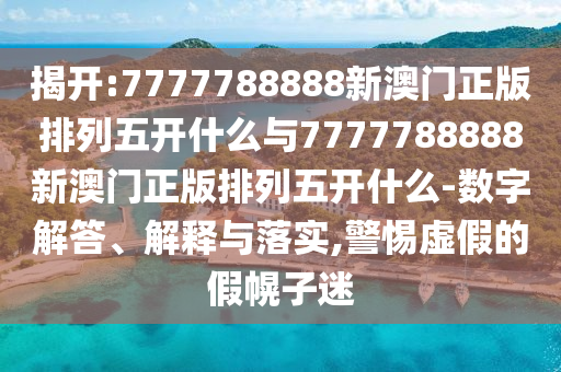 揭開:7777788888新澳門正版排列五開什么與7777788888新澳門正版排列五開什么-數(shù)字解答、解釋與落實(shí),警惕虛假的假幌子迷