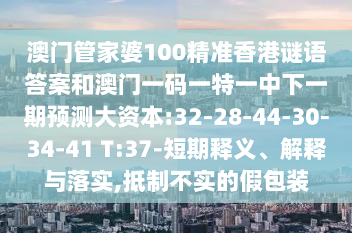 澳門管家婆100精準(zhǔn)香港謎語(yǔ)答案和澳門一碼一特一中下一期預(yù)測(cè)大資本:32-28-44-30-34-41 T:37-短期釋義、解釋與落實(shí),抵制不實(shí)的假包裝
