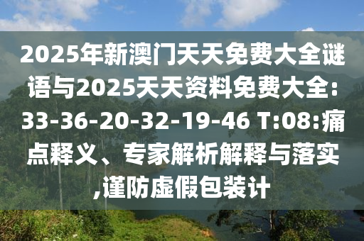 2025年新澳門天天免費(fèi)大全謎語(yǔ)與2025天天資料免費(fèi)大全:33-36-20-32-19-46 T:08:痛點(diǎn)釋義、專家解析解釋與落實(shí),謹(jǐn)防虛假包裝計(jì)