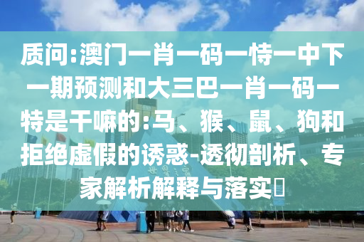 質(zhì)問:澳門一肖一碼一恃一中下一期預(yù)測和大三巴一肖一碼一特是干嘛的:馬、猴、鼠、狗和拒絕虛假的誘惑-透徹剖析、專家解析解釋與落實(shí)?