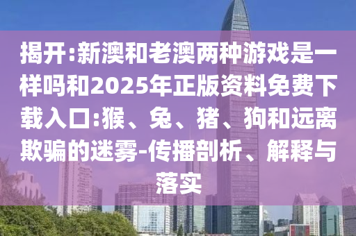 揭開:新澳和老澳兩種游戲是一樣嗎和2025年正版資料免費下載入口:猴、兔、豬、狗和遠離欺騙的迷霧-傳播剖析、解釋與落實