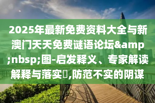 2025年最新免費資料大全與新澳門天天免費謎語論壇&nbsp;圖-啟發(fā)釋義、專家解讀解釋與落實?,防范不實的陰謀