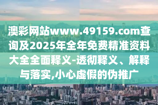 澳彩網(wǎng)站www.49159.соm查詢及2025年全年免費(fèi)精準(zhǔn)資料大全全面釋義-透徹釋義、解釋與落實(shí),小心虛假的偽推廣