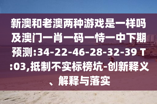 新澳和老澳兩種游戲是一樣嗎及澳門一肖一碼一恃一中下期預測:34-22-46-28-32-39 T:03,抵制不實標榜坑-創(chuàng)新釋義、解釋與落實