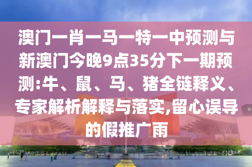 澳門一肖一馬一特一中預(yù)測(cè)與新澳門今晚9點(diǎn)35分下一期預(yù)測(cè):牛、鼠、馬、豬全鏈釋義、專家解析解釋與落實(shí),留心誤導(dǎo)的假推廣雨