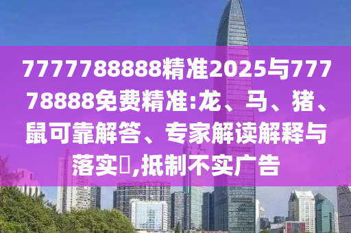 7777788888精準(zhǔn)2025與77778888免費(fèi)精準(zhǔn):龍、馬、豬、鼠可靠解答、專家解讀解釋與落實(shí)?,抵制不實(shí)廣告