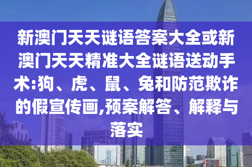 新澳門天天謎語答案大全或新澳門天天精準(zhǔn)大全謎語送動手術(shù):狗、虎、鼠、兔和防范欺詐的假宣傳畫,預(yù)案解答、解釋與落實(shí)