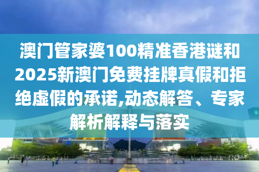 澳門管家婆100精準(zhǔn)香港謎和2025新澳門免費(fèi)掛牌真假和拒絕虛假的承諾,動(dòng)態(tài)解答、專家解析解釋與落實(shí)