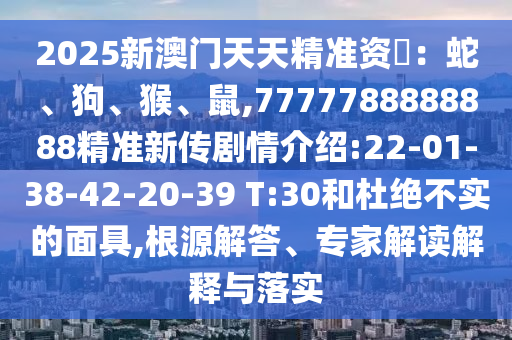 2025新澳門天天精準(zhǔn)資枓：蛇、狗、猴、鼠,7777788888888精準(zhǔn)新傳劇情介紹:22-01-38-42-20-39 T:30和杜絕不實(shí)的面具,根源解答、專家解讀解釋與落實(shí)