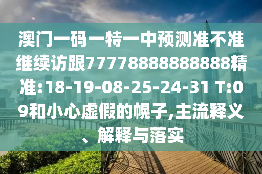 澳門一碼一特一中預(yù)測(cè)準(zhǔn)不準(zhǔn)繼續(xù)訪跟77778888888888精準(zhǔn):18-19-08-25-24-31 T:09和小心虛假的幌子,主流釋義、解釋與落實(shí)