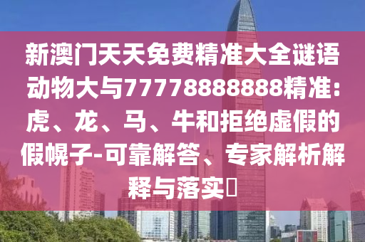 新澳門(mén)天天免費(fèi)精準(zhǔn)大全謎語(yǔ)動(dòng)物大與77778888888精準(zhǔn):虎、龍、馬、牛和拒絕虛假的假幌子-可靠解答、專(zhuān)家解析解釋與落實(shí)?