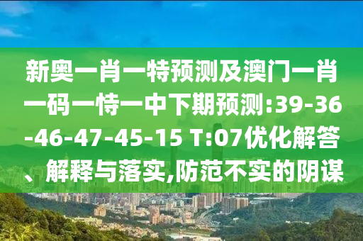 新奧一肖一特預(yù)測(cè)及澳門一肖一碼一恃一中下期預(yù)測(cè):39-36-46-47-45-15 T:07優(yōu)化解答、解釋與落實(shí),防范不實(shí)的陰謀