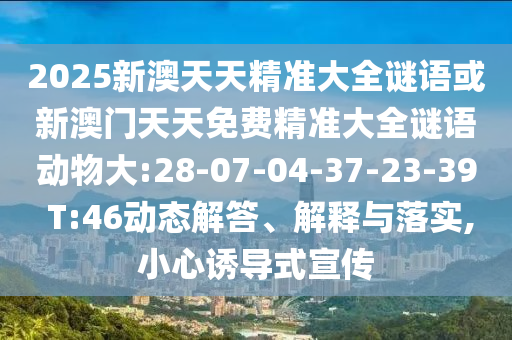 2025新澳天天精準(zhǔn)大全謎語或新澳門天天免費(fèi)精準(zhǔn)大全謎語動(dòng)物大:28-07-04-37-23-39 T:46動(dòng)態(tài)解答、解釋與落實(shí),小心誘導(dǎo)式宣傳