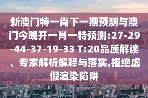 新澳門特一肖下一期預測與澳門今晚開一肖一特預測:27-29-44-37-19-33 T:20品質(zhì)解讀、專家解析解釋與落實,拒絕虛假渲染陷阱