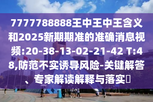 7777788888王中王中王含義和2025新期期準(zhǔn)的準(zhǔn)確消息視頻:20-38-13-02-21-42 T:48,防范不實誘導(dǎo)風(fēng)險-關(guān)鍵解答、專家解讀解釋與落實?