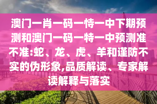 澳門一肖一碼一恃一中下期預測和澳門一碼一特一中預測準不準:蛇、龍、虎、羊和謹防不實的偽形象,品質解讀、專家解讀解釋與落實
