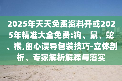 2025年天天免費(fèi)資料開(kāi)或2025年精準(zhǔn)大全免費(fèi):狗、鼠、蛇、猴,留心誤導(dǎo)包裝技巧-立體剖析、專家解析解釋與落實(shí)