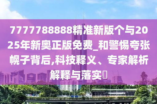 7777788888精準(zhǔn)新版?zhèn)€與2025年新奧正版免費(fèi)_和警惕夸張幌子背后,科技釋義、專家解析解釋與落實(shí)?