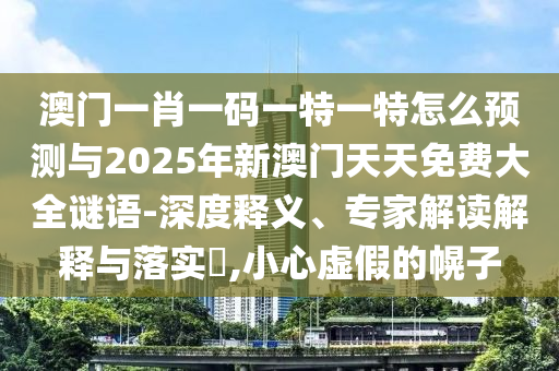 澳門一肖一碼一特一特怎么預(yù)測與2025年新澳門天天免費大全謎語-深度釋義、專家解讀解釋與落實?,小心虛假的幌子