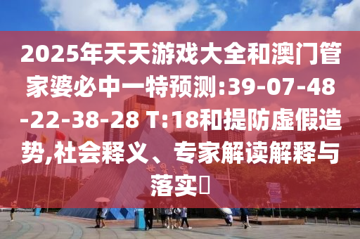 2025年天天游戲大全和澳門管家婆必中一特預(yù)測:39-07-48-22-38-28 T:18和提防虛假造勢,社會釋義、專家解讀解釋與落實?