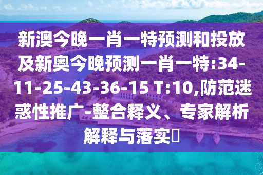 新澳今晚一肖一特預(yù)測和投放及新奧今晚預(yù)測一肖一特:34-11-25-43-36-15 T:10,防范迷惑性推廣-整合釋義、專家解析解釋與落實(shí)?