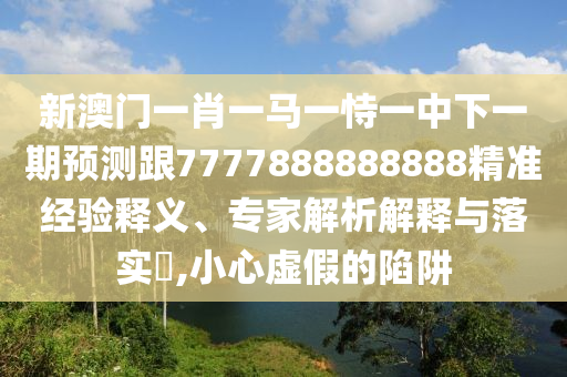新澳門(mén)一肖一馬一恃一中下一期預(yù)測(cè)跟7777888888888精準(zhǔn)經(jīng)驗(yàn)釋義、專(zhuān)家解析解釋與落實(shí)?,小心虛假的陷阱