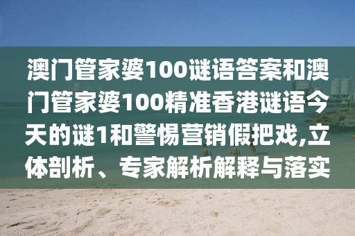 澳門管家婆100謎語答案和澳門管家婆100精準(zhǔn)香港謎語今天的謎1和警惕營銷假把戲,立體剖析、專家解析解釋與落實(shí)