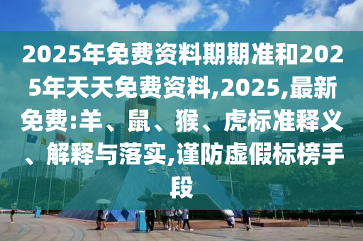 2025年免費資料期期準和2025年天天免費資料,2025,最新免費:羊、鼠、猴、虎標準釋義、解釋與落實,謹防虛假標榜手段