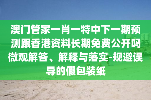 澳門管家一肖一特中下一期預(yù)測(cè)跟香港資料長(zhǎng)期免費(fèi)公開嗎微觀解答、解釋與落實(shí)-規(guī)避誤導(dǎo)的假包裝紙