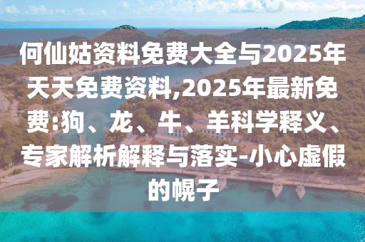 何仙姑資料免費大全與2025年天天免費資料,2025年最新免費:狗、龍、牛、羊科學釋義、專家解析解釋與落實-小心虛假的幌子