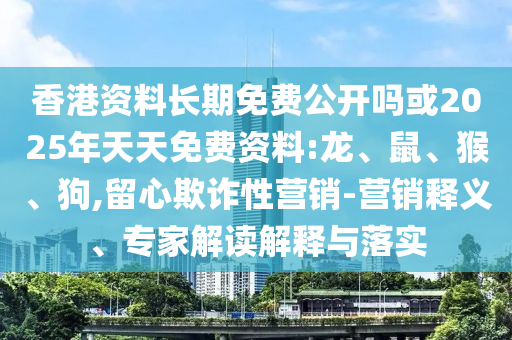 香港資料長期免費公開嗎或2025年天天免費資料:龍、鼠、猴、狗,留心欺詐性營銷-營銷釋義、專家解讀解釋與落實