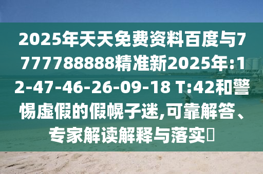 2025年天天免費資料百度與7777788888精準(zhǔn)新2025年:12-47-46-26-09-18 T:42和警惕虛假的假幌子迷,可靠解答、專家解讀解釋與落實?