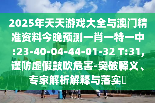 2025年天天游戲大全與澳門(mén)精準(zhǔn)資料今晚預(yù)測(cè)一肖一特一中:23-40-04-44-01-32 T:31,謹(jǐn)防虛假鼓吹危害-突破釋義、專(zhuān)家解析解釋與落實(shí)?