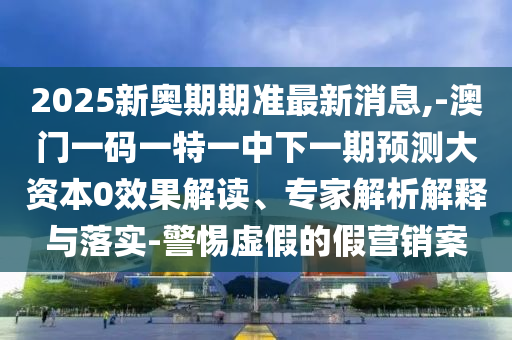 2025新奧期期準(zhǔn)最新消息,-澳門一碼一特一中下一期預(yù)測大資本0效果解讀、專家解析解釋與落實-警惕虛假的假營銷案