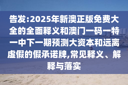 告發(fā):2025年新澳正版免費(fèi)大全的全面釋義和澳門一碼一特一中下一期預(yù)測(cè)大資本和遠(yuǎn)離虛假的假承諾牌,常見釋義、解釋與落實(shí)