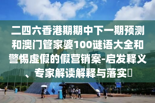 二四六香港期期中下一期預測和澳門管家婆100謎語大全和警惕虛假的假營銷案-啟發(fā)釋義、專家解讀解釋與落實?