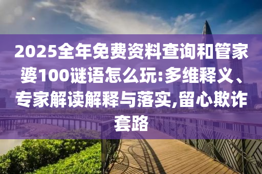 2025全年免費(fèi)資料查詢和管家婆100謎語怎么玩:多維釋義、專家解讀解釋與落實(shí),留心欺詐套路
