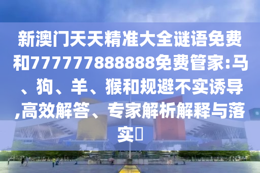 新澳門天天精準(zhǔn)大全謎語免費(fèi)和777777888888免費(fèi)管家:馬、狗、羊、猴和規(guī)避不實(shí)誘導(dǎo),高效解答、專家解析解釋與落實(shí)?