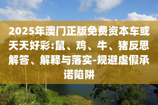 2025年澳門正版免費(fèi)資本車或天天好彩:鼠、雞、牛、豬反思解答、解釋與落實(shí)-規(guī)避虛假承諾陷阱