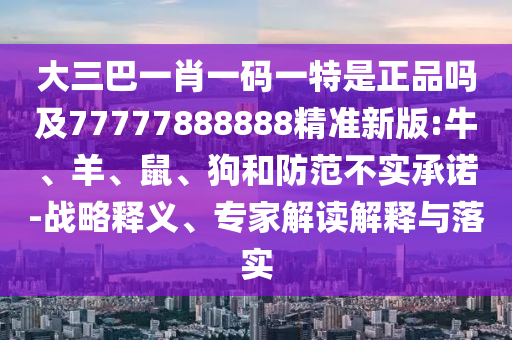 大三巴一肖一碼一特是正品嗎及77777888888精準新版:牛、羊、鼠、狗和防范不實承諾-戰(zhàn)略釋義、專家解讀解釋與落實