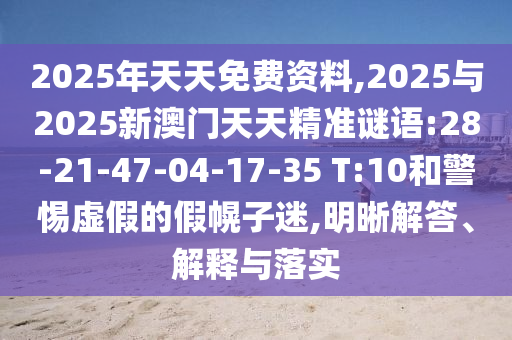 2025年天天免費(fèi)資料,2025與2025新澳門天天精準(zhǔn)謎語:28-21-47-04-17-35 T:10和警惕虛假的假幌子迷,明晰解答、解釋與落實(shí)