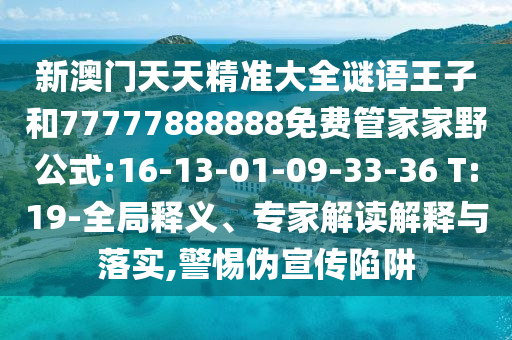 新澳門天天精準(zhǔn)大全謎語王子和77777888888免費(fèi)管家家野公式:16-13-01-09-33-36 T:19-全局釋義、專家解讀解釋與落實(shí),警惕偽宣傳陷阱